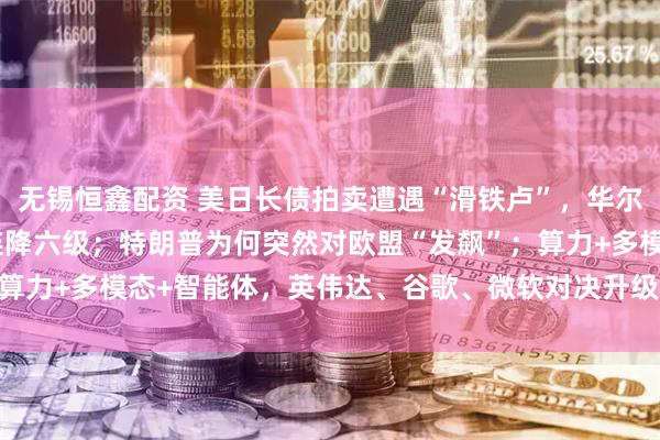 无锡恒鑫配资 美日长债拍卖遭遇“滑铁卢”,华尔街预警美主权评级还将连降六级;特朗普为何突然对欧盟“发飙”;算力+多模态+智能体,英伟达、谷歌、微软对决升级 | 一周国际财经