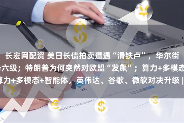 长宏网配资 美日长债拍卖遭遇“滑铁卢”,华尔街预警美主权评级还将连降六级;特朗普为何突然对欧盟“发飙”;算力+多模态+智能体,英伟达、谷歌、微软对决升级 | 一周国际财经