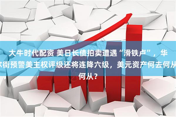 大牛时代配资 美日长债拍卖遭遇“滑铁卢”，华尔街预警美主权评级还将连降六级，美元资产何去何从？