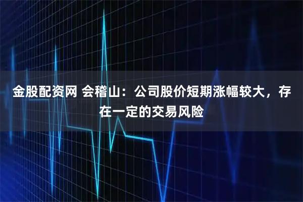金股配资网 会稽山：公司股价短期涨幅较大，存在一定的交易风险