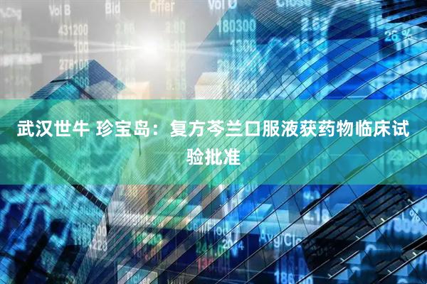 武汉世牛 珍宝岛：复方芩兰口服液获药物临床试验批准