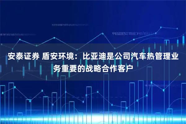 安泰证券 盾安环境：比亚迪是公司汽车热管理业务重要的战略合作客户