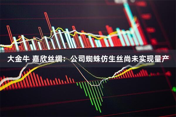 大金牛 嘉欣丝绸：公司蜘蛛仿生丝尚未实现量产