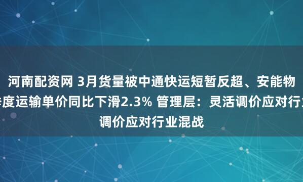 河南配资网 3月货量被中通快运短暂反超、安能物流一季度运输单价同比下滑2.3% 管理层：灵活调价应对行业混战