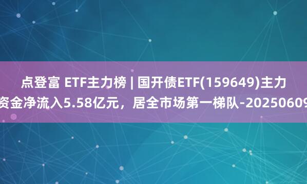 点登富 ETF主力榜 | 国开债ETF(159649)主力资金净流入5.58亿元,居全市场第一梯队-20250609