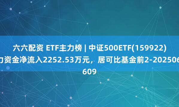 六六配资 ETF主力榜 | 中证500ETF(159922)主力资金净流入2252.53万元,居可比基金前2-20250609
