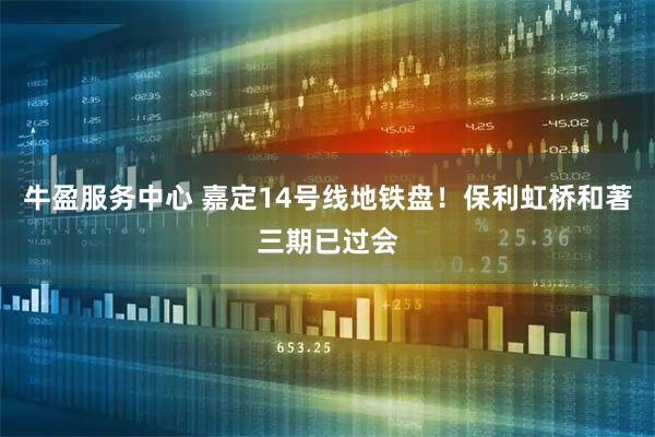 牛盈服务中心 嘉定14号线地铁盘!保利虹桥和著三期已过会