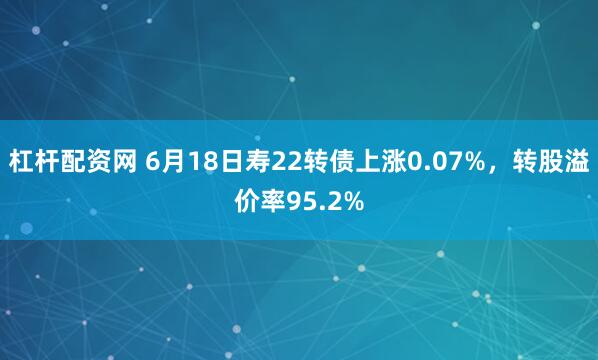 杠杆配资网 6月18日寿22转债上涨0.07%,转股溢价率95.2%