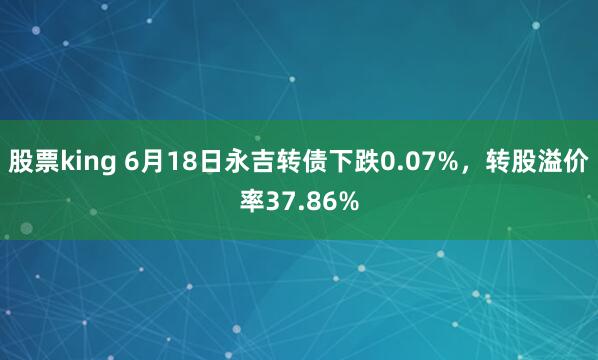 股票king 6月18日永吉转债下跌0.07%,转股溢价率37.86%