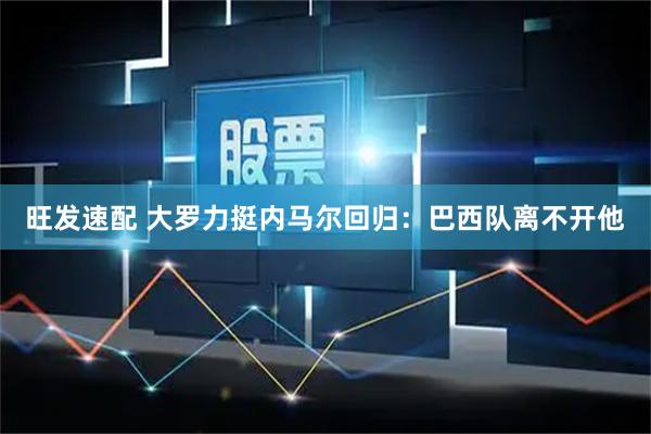 旺发速配 大罗力挺内马尔回归:巴西队离不开他