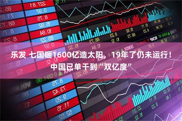 乐发 七国砸1600亿造太阳,19年了仍未运行!中国已单干到“双亿度”