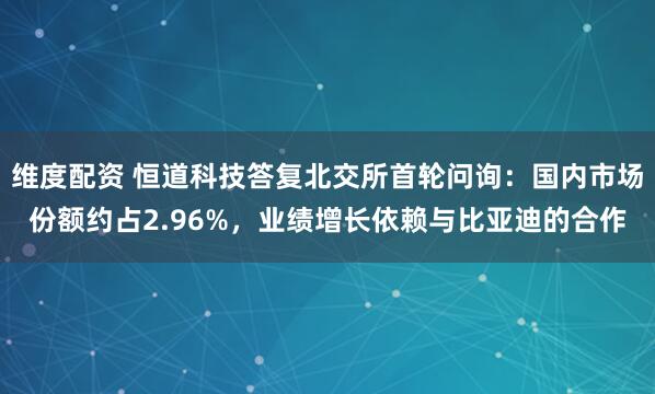 维度配资 恒道科技答复北交所首轮问询:国内市场份额约占2.96%,业绩增长依赖与比亚迪的合作