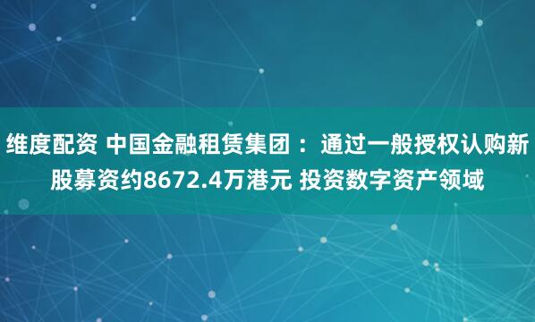 维度配资 中国金融租赁集团 :通过一般授权认购新股募资约8672.4万港元 投资数字资产领域