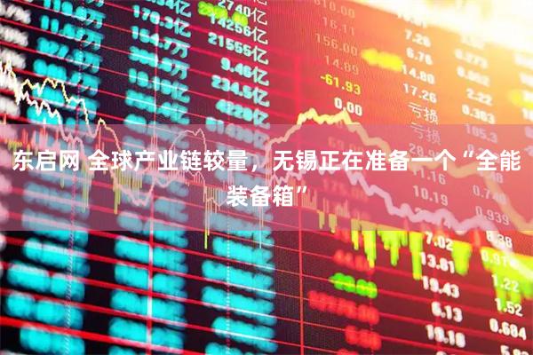 东启网 全球产业链较量,无锡正在准备一个“全能装备箱”