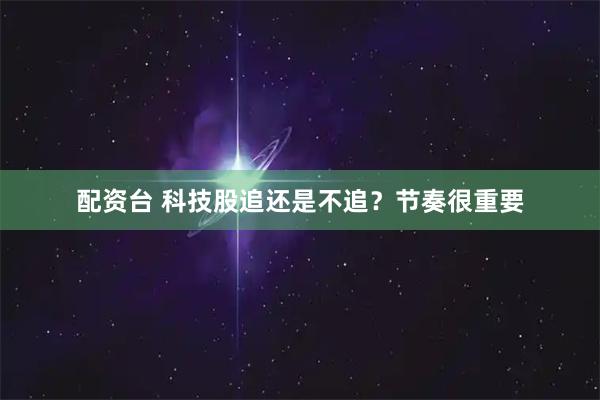 配资台 科技股追还是不追?节奏很重要