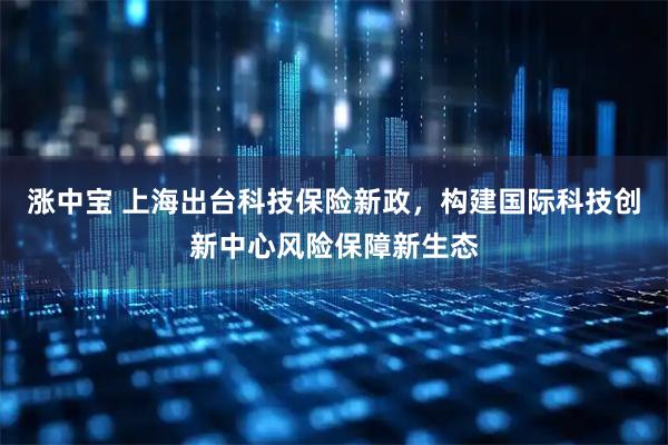 涨中宝 上海出台科技保险新政,构建国际科技创新中心风险保障新生态