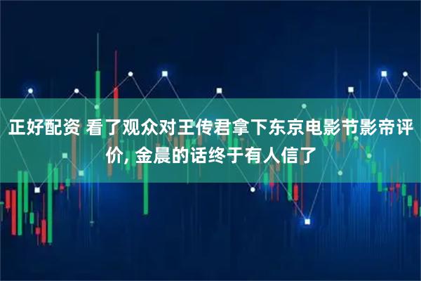 正好配资 看了观众对王传君拿下东京电影节影帝评价, 金晨的话终于有人信了
