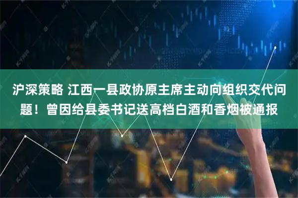 沪深策略 江西一县政协原主席主动向组织交代问题！曾因给县委书记送高档白酒和香烟被通报