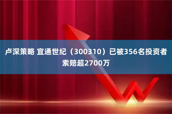 卢深策略 宜通世纪（300310）已被356名投资者索赔超2700万