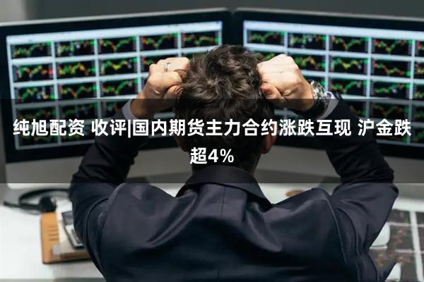 纯旭配资 收评|国内期货主力合约涨跌互现 沪金跌超4%