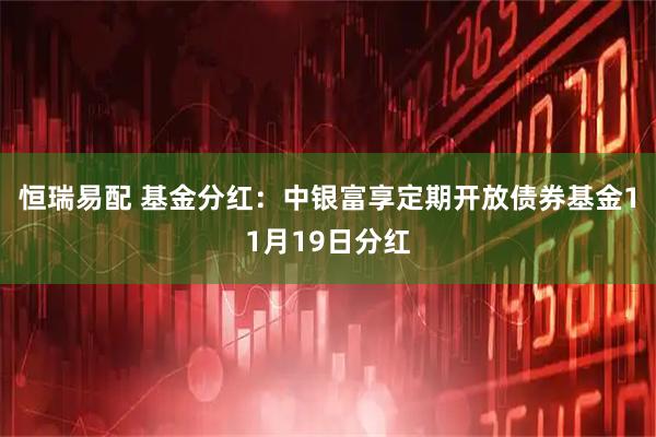 恒瑞易配 基金分红：中银富享定期开放债券基金11月19日分红