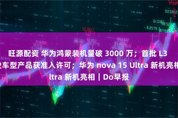 旺源配资 华为鸿蒙装机量破 3000 万；首批 L3 级自动驾驶车型产品获准入许可；华为 nova 15 Ultra 新机亮相｜Do早报
