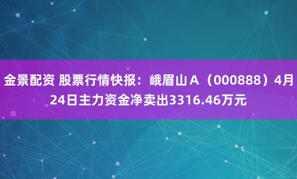 金景配资 股票行情快报：峨眉山Ａ（000888）4月24日主力资金净卖出3316.46万元