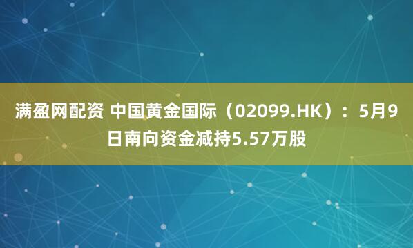 满盈网配资 中国黄金国际（02099.HK）：5月9日南向资金减持5.57万股