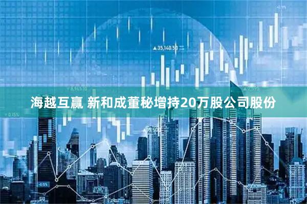 海越互赢 新和成董秘增持20万股公司股份