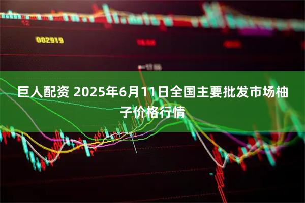 巨人配资 2025年6月11日全国主要批发市场柚子价格行情