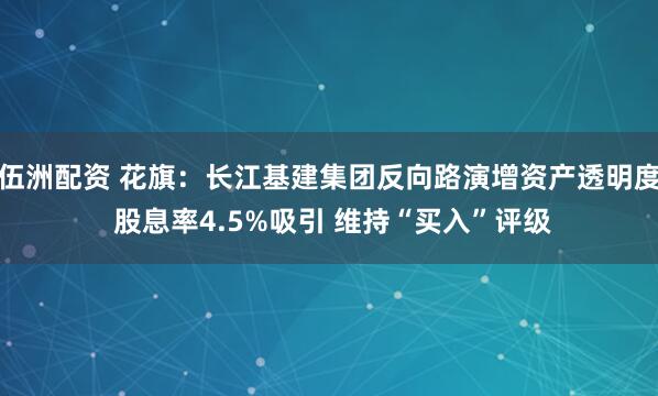 伍洲配资 花旗：长江基建集团反向路演增资产透明度 股息率4.5%吸引 维持“买入”评级