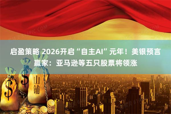 启盈策略 2026开启“自主AI”元年！美银预言赢家：亚马逊等五只股票将领涨