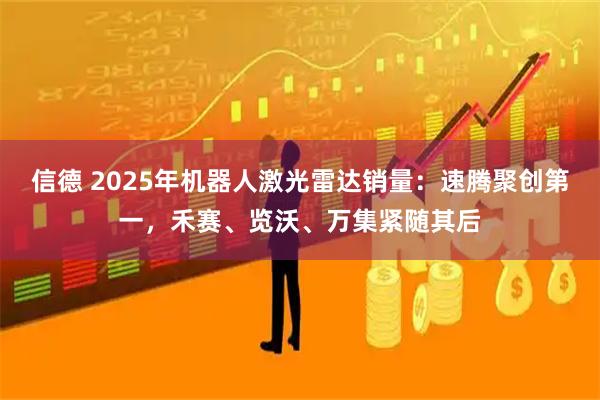 信德 2025年机器人激光雷达销量：速腾聚创第一，禾赛、览沃、万集紧随其后