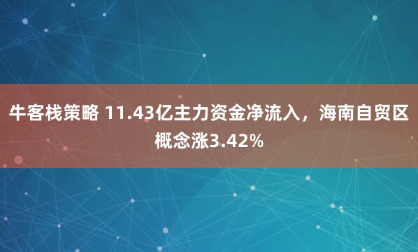 牛客栈策略 11.43亿主力资金净流入，海南自贸区概念涨3.42%